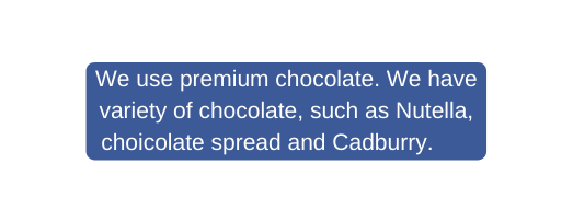 We use premium chocolate We have variety of chocolate such as Nutella choicolate spread and Cadburry