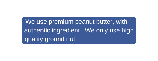 We use premium peanut butter with authentic ingredient We only use high quality ground nut